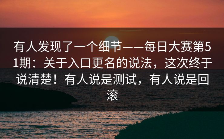 有人发现了一个细节——每日大赛第51期：关于入口更名的说法，这次终于说清楚！有人说是测试，有人说是回滚