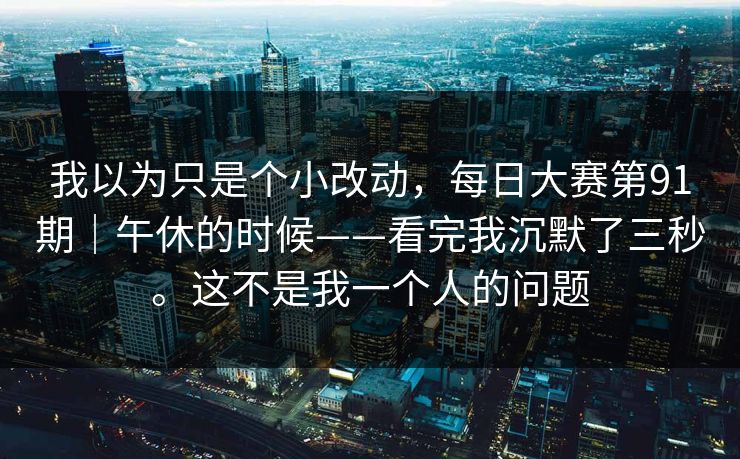 我以为只是个小改动，每日大赛第91期｜午休的时候——看完我沉默了三秒。这不是我一个人的问题