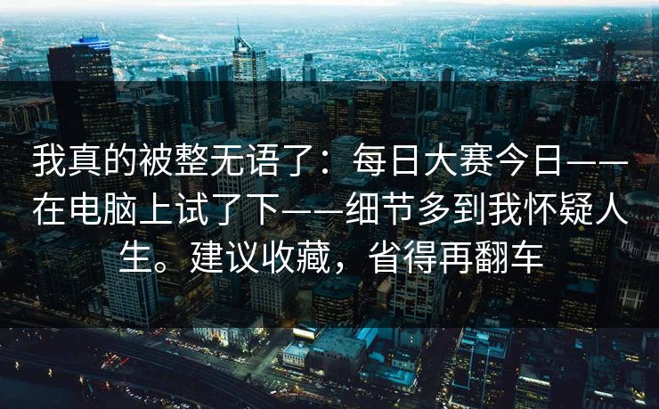 我真的被整无语了：每日大赛今日——在电脑上试了下——细节多到我怀疑人生。建议收藏，省得再翻车