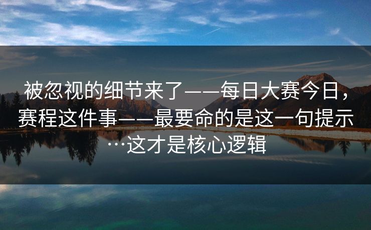 被忽视的细节来了——每日大赛今日，赛程这件事——最要命的是这一句提示…这才是核心逻辑