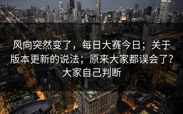 风向突然变了，每日大赛今日；关于版本更新的说法；原来大家都误会了？大家自己判断