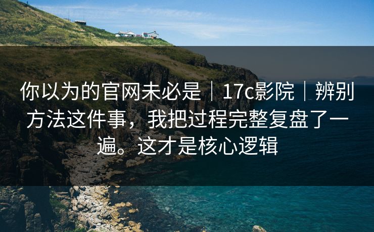 你以为的官网未必是｜17c影院｜辨别方法这件事，我把过程完整复盘了一遍。这才是核心逻辑