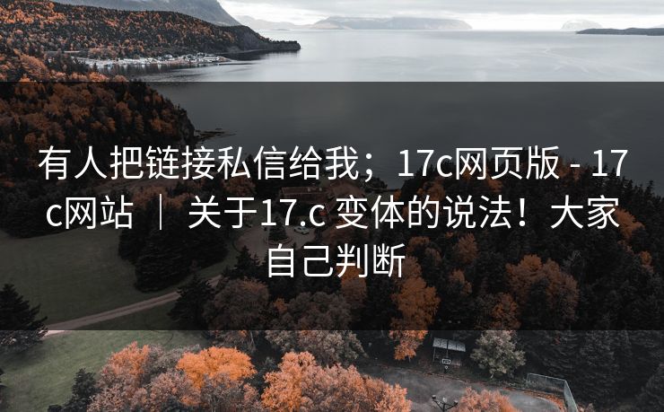 有人把链接私信给我；17c网页版 - 17c网站 ｜ 关于17.c 变体的说法！大家自己判断  第1张