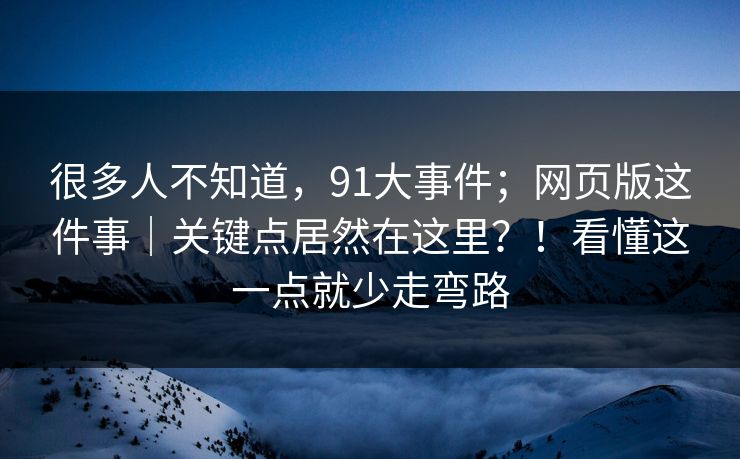很多人不知道，91大事件；网页版这件事｜关键点居然在这里？！看懂这一点就少走弯路