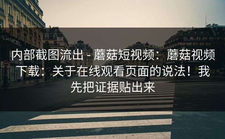 内部截图流出 - 蘑菇短视频:蘑菇视频下载:关于在线观看页面的说法!我先把证据贴出来 内部截图流出 - 蘑菇短视频:蘑菇视频下载:关于在线观看页面的说法!我先把证据贴出来