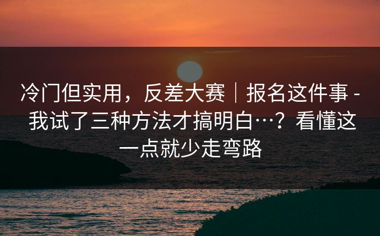 冷门但实用，反差大赛｜报名这件事 - 我试了三种方法才搞明白…？看懂这一点就少走弯路