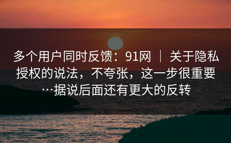 多个用户同时反馈:91网 | 关于隐私授权的说法,不夸张,这一步很重要…据说后面还有更大的反转 第1张 多个用户同时反馈:91网 | 关于隐私授权的说法,不夸张,这一步很重要…据说后面还有更大的反转 第1张