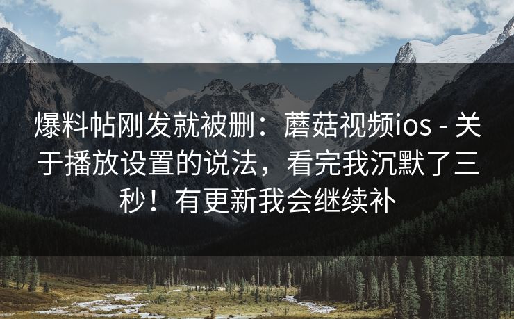 爆料帖刚发就被删：蘑菇视频ios - 关于播放设置的说法，看完我沉默了三秒！有更新我会继续补  第1张