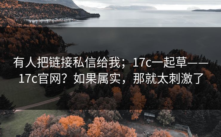 有人把链接私信给我；17c一起草——17c官网？如果属实，那就太刺激了  第1张