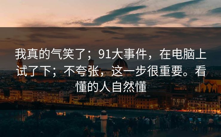 我真的气笑了；91大事件，在电脑上试了下；不夸张，这一步很重要。看懂的人自然懂  第1张