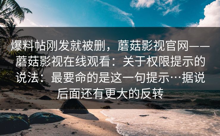 爆料帖刚发就被删,蘑菇影视官网——蘑菇影视在线观看:关于权限提示的说法:最要命的是这一句提示…据说后面还有更大的反转 第1张 爆料帖刚发就被删,蘑菇影视官网——蘑菇影视在线观看:关于权限提示的说法:最要命的是这一句提示…据说后面还有更大的反转 第1张